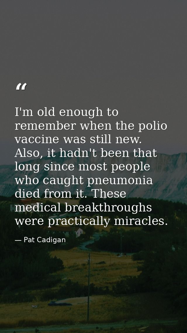 I'm old enough to remember when the polio vaccine was still new. Also, it hadn't been that long since most people who ca — Pat Cadigan