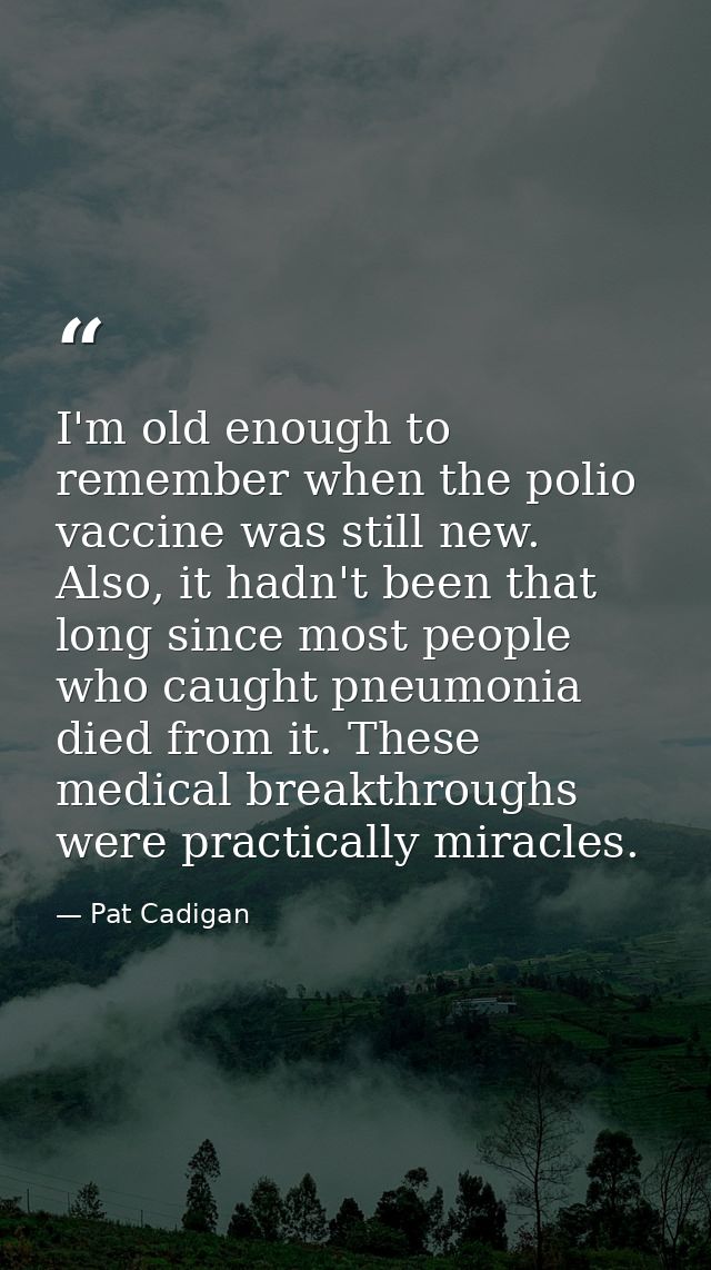 I'm old enough to remember when the polio vaccine was still new. Also, it hadn't been that long since most people who ca — Pat Cadigan