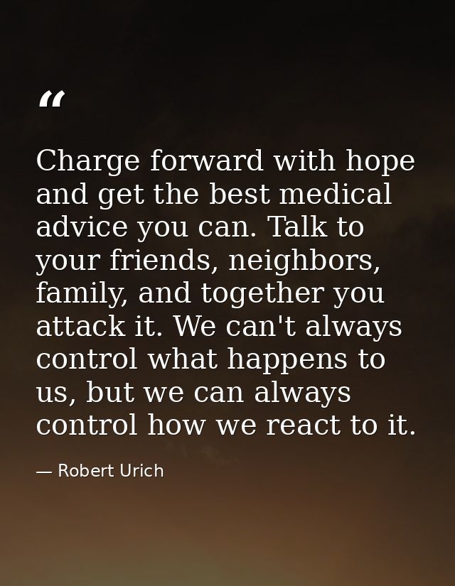 Charge forward with hope and get the best medical advice you can. Talk to your friends, neighbors, family, and together  — Robert Urich