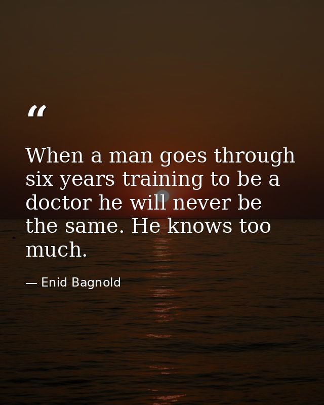 When a man goes through six years training to be a doctor he will never be the same. He knows too much. — Enid Bagnold