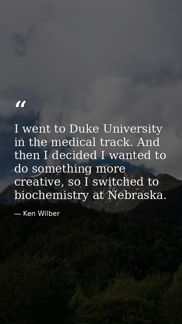 I went to Duke University in the medical track. And then I decided I wanted to do something more creative, so I switched — Ken Wilber