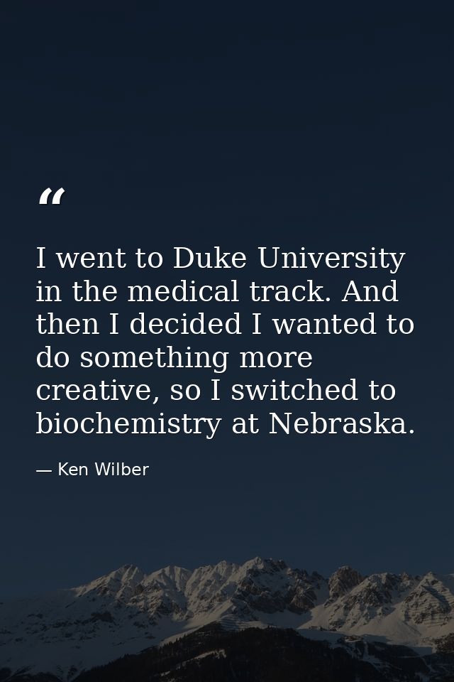 I went to Duke University in the medical track. And then I decided I wanted to do something more creative, so I switched — Ken Wilber