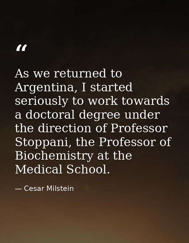 As we returned to Argentina, I started seriously to work towards a doctoral degree under the direction of Professor Stop — Cesar Milstein