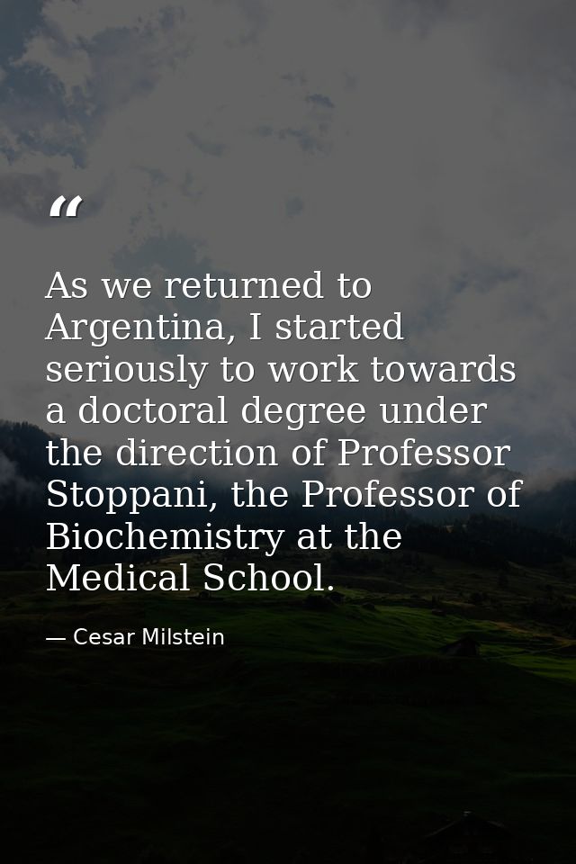 As we returned to Argentina, I started seriously to work towards a doctoral degree under the direction of Professor Stop — Cesar Milstein