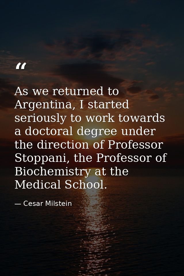 As we returned to Argentina, I started seriously to work towards a doctoral degree under the direction of Professor Stop — Cesar Milstein