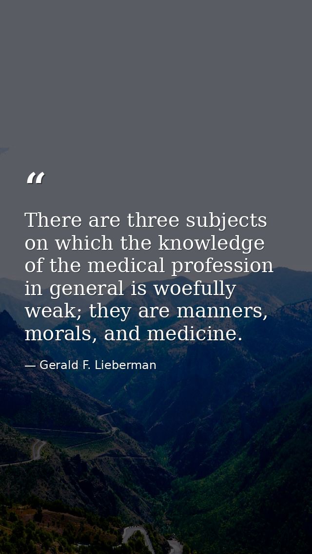 There are three subjects on which the knowledge of the medical profession in general is woefully weak; they are manners, — Gerald F. Lieberman