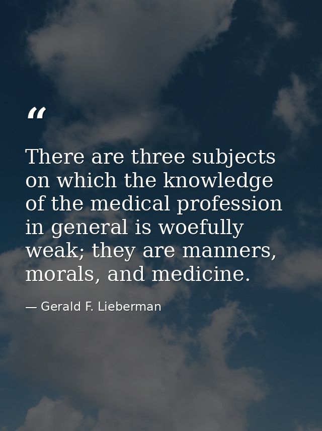 There are three subjects on which the knowledge of the medical profession in general is woefully weak; they are manners, — Gerald F. Lieberman