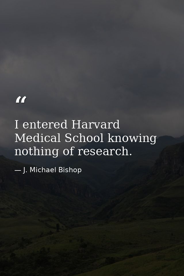 I entered Harvard Medical School knowing nothing of research. — J. Michael Bishop
