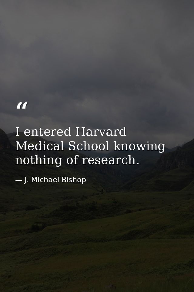 I entered Harvard Medical School knowing nothing of research. — J. Michael Bishop
