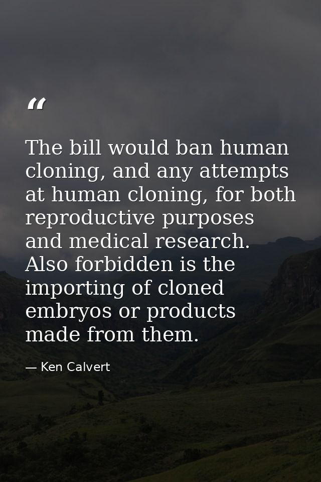 The bill would ban human cloning, and any attempts at human cloning, for both reproductive purposes and medical research — Ken Calvert