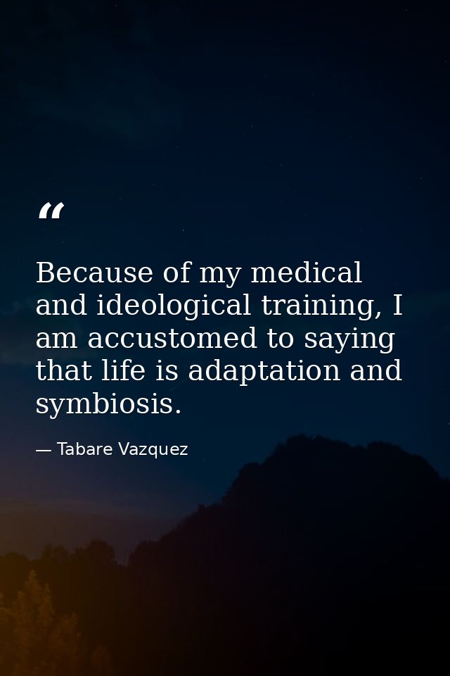 Because of my medical and ideological training, I am accustomed to saying that life is adaptation and symbiosis. — Tabare Vazquez
