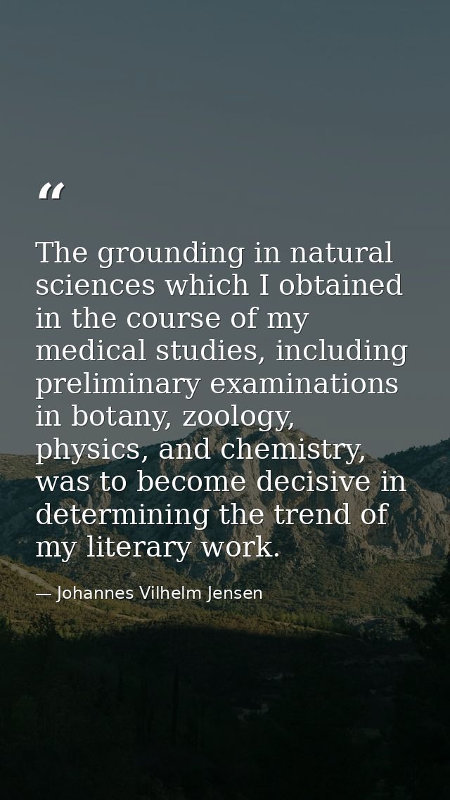 The grounding in natural sciences which I obtained in the course of my medical studies, including preliminary examinatio — Johannes Vilhelm Jensen