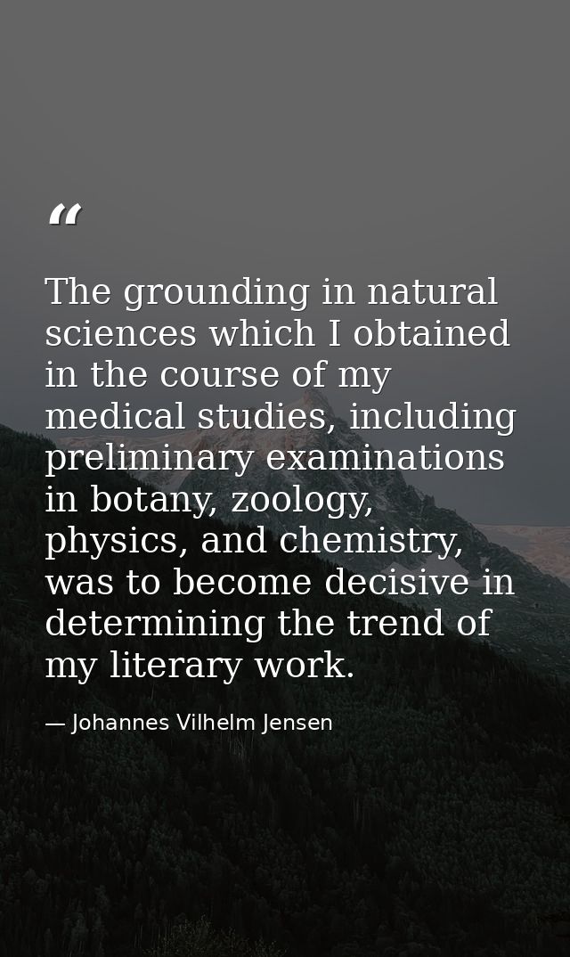 The grounding in natural sciences which I obtained in the course of my medical studies, including preliminary examinatio — Johannes Vilhelm Jensen