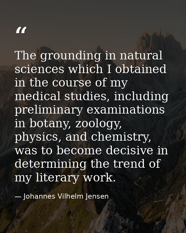 The grounding in natural sciences which I obtained in the course of my medical studies, including preliminary examinatio — Johannes Vilhelm Jensen