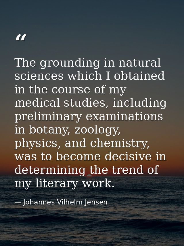The grounding in natural sciences which I obtained in the course of my medical studies, including preliminary examinatio — Johannes Vilhelm Jensen