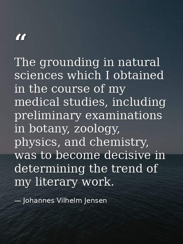 The grounding in natural sciences which I obtained in the course of my medical studies, including preliminary examinatio — Johannes Vilhelm Jensen