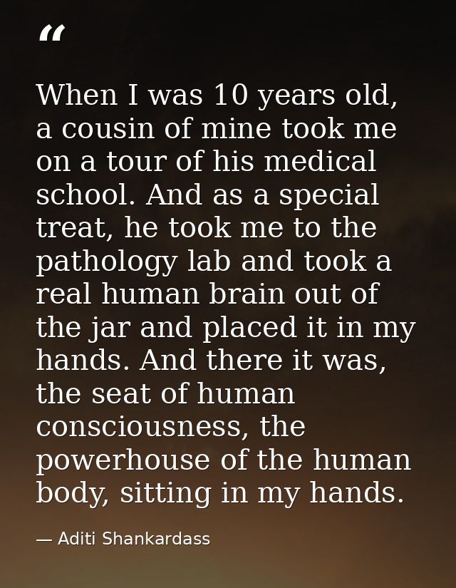 When I was 10 years old, a cousin of mine took me on a tour of his medical school. And as a special treat, he took me to — Aditi Shankardass