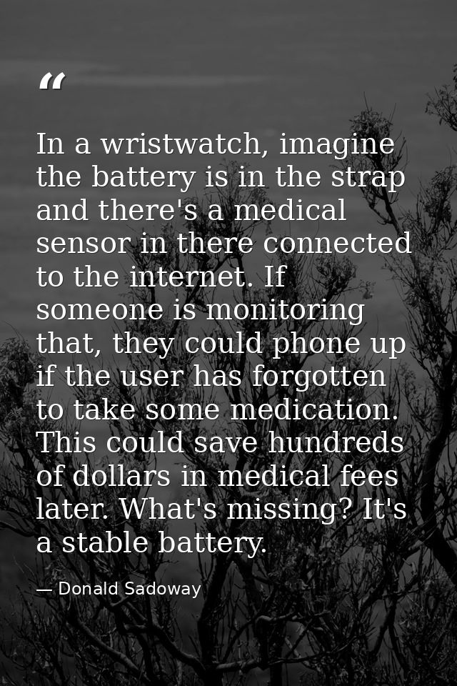 In a wristwatch, imagine the battery is in the strap and there's a medical sensor in there connected to the internet. If — Donald Sadoway