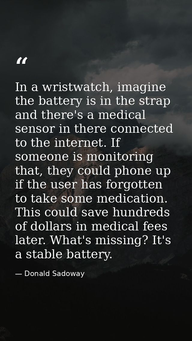 In a wristwatch, imagine the battery is in the strap and there's a medical sensor in there connected to the internet. If — Donald Sadoway