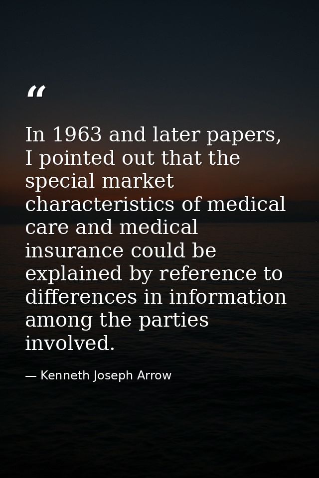 In 1963 and later papers, I pointed out that the special market characteristics of medical care and medical insurance co — Kenneth Joseph Arrow