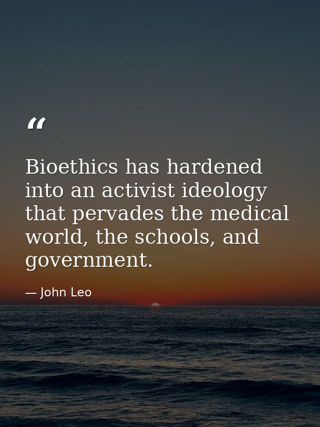 Bioethics has hardened into an activist ideology that pervades the medical world, the schools, and government. — John Leo