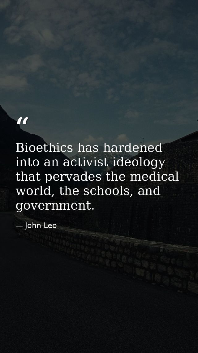 Bioethics has hardened into an activist ideology that pervades the medical world, the schools, and government. — John Leo
