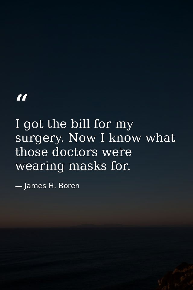 I got the bill for my surgery. Now I know what those doctors were wearing masks for. — James H. Boren