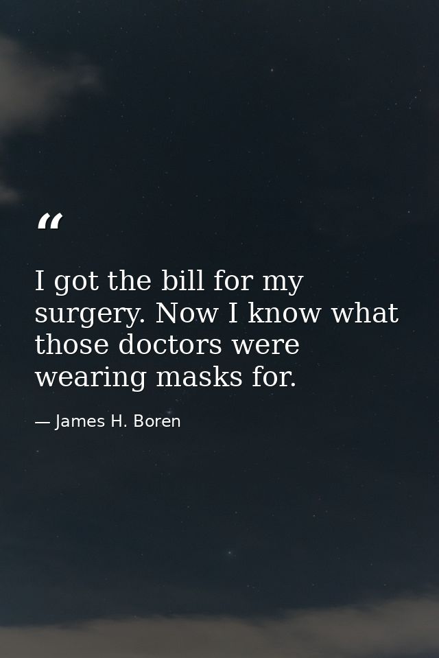I got the bill for my surgery. Now I know what those doctors were wearing masks for. — James H. Boren