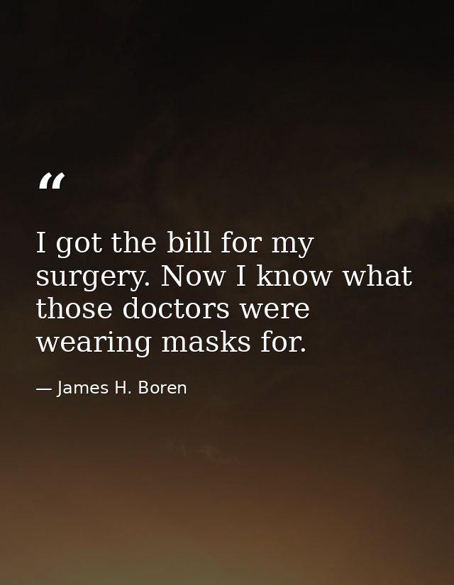 I got the bill for my surgery. Now I know what those doctors were wearing masks for. — James H. Boren