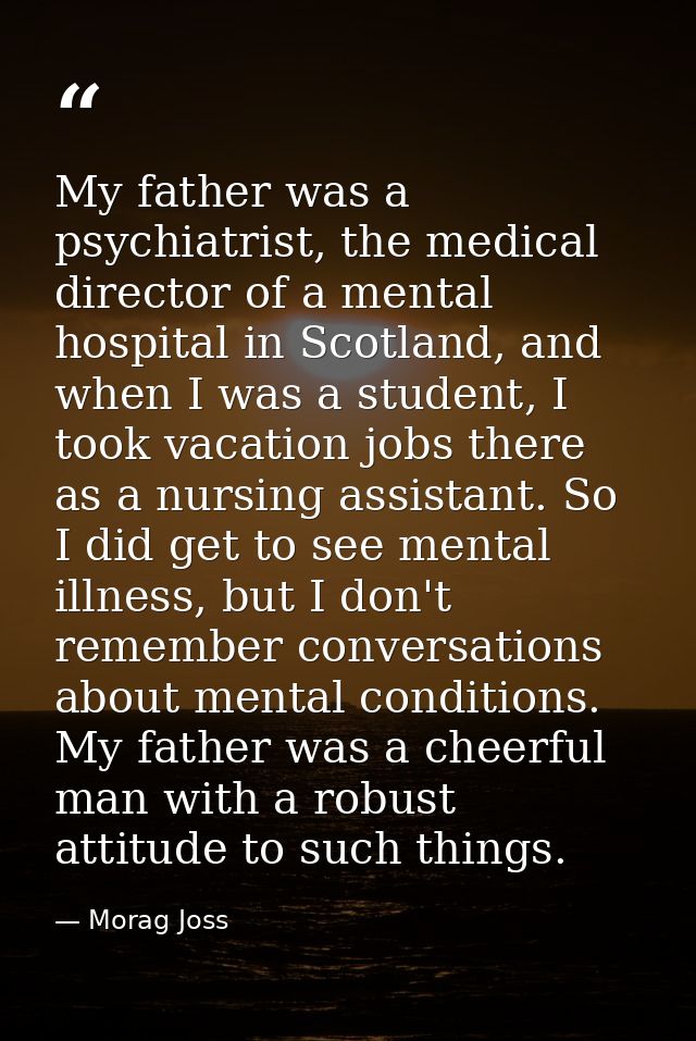 My father was a psychiatrist, the medical director of a mental hospital in Scotland, and when I was a student, I took va — Morag Joss