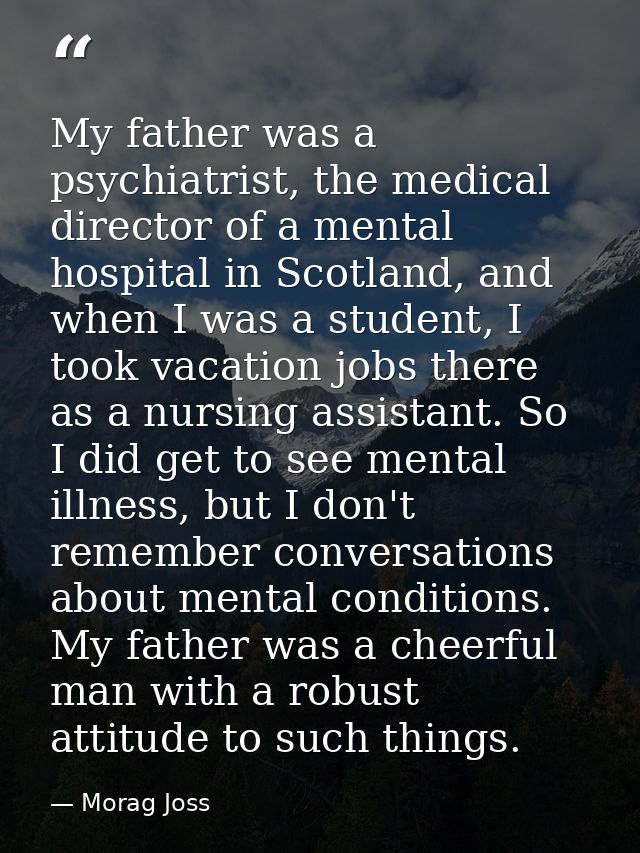 My father was a psychiatrist, the medical director of a mental hospital in Scotland, and when I was a student, I took va — Morag Joss