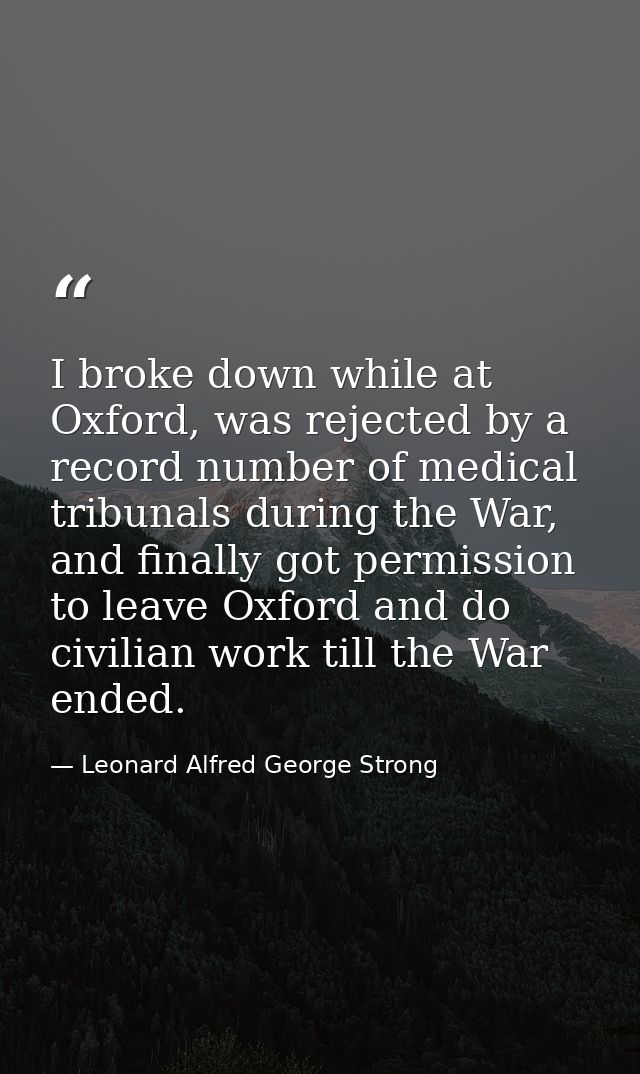 I broke down while at Oxford, was rejected by a record number of medical tribunals during the War, and finally got permi — Leonard Alfred George Strong