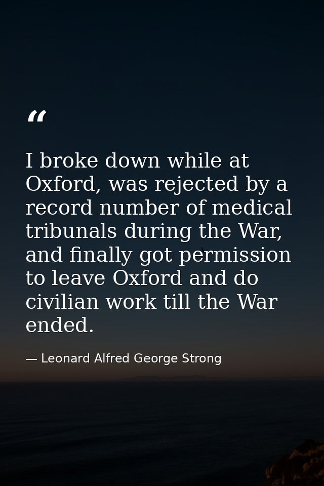 I broke down while at Oxford, was rejected by a record number of medical tribunals during the War, and finally got permi — Leonard Alfred George Strong