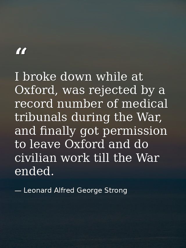 I broke down while at Oxford, was rejected by a record number of medical tribunals during the War, and finally got permi — Leonard Alfred George Strong
