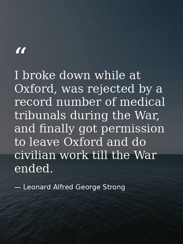 I broke down while at Oxford, was rejected by a record number of medical tribunals during the War, and finally got permi — Leonard Alfred George Strong