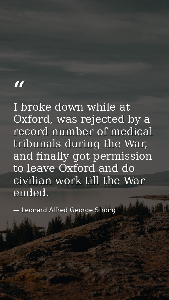 I broke down while at Oxford, was rejected by a record number of medical tribunals during the War, and finally got permi — Leonard Alfred George Strong
