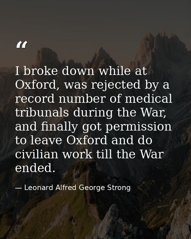 I broke down while at Oxford, was rejected by a record number of medical tribunals during the War, and finally got permi — Leonard Alfred George Strong