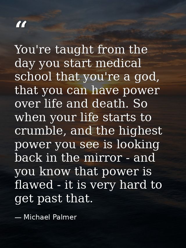 You're taught from the day you start medical school that you're a god, that you can have power over life and death. So w — Michael Palmer