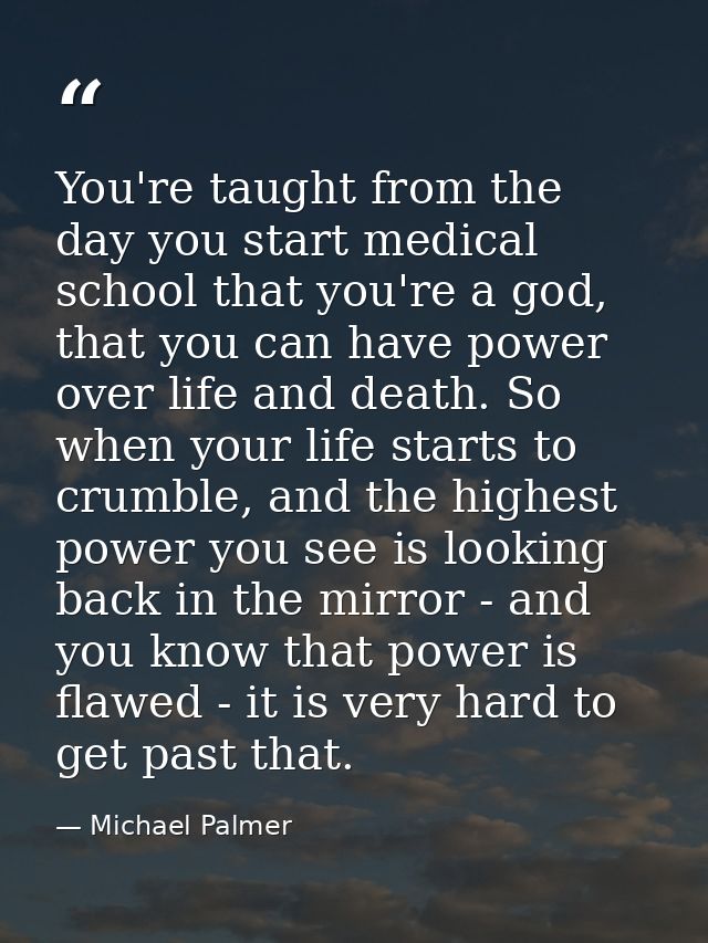 You're taught from the day you start medical school that you're a god, that you can have power over life and death. So w — Michael Palmer