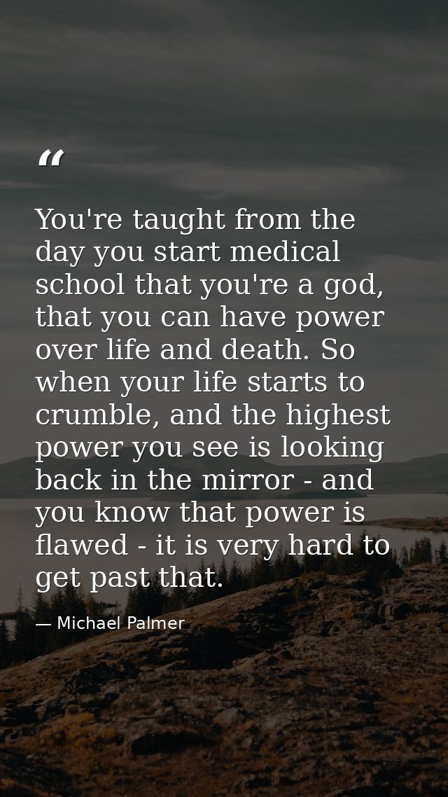 You're taught from the day you start medical school that you're a god, that you can have power over life and death. So w — Michael Palmer