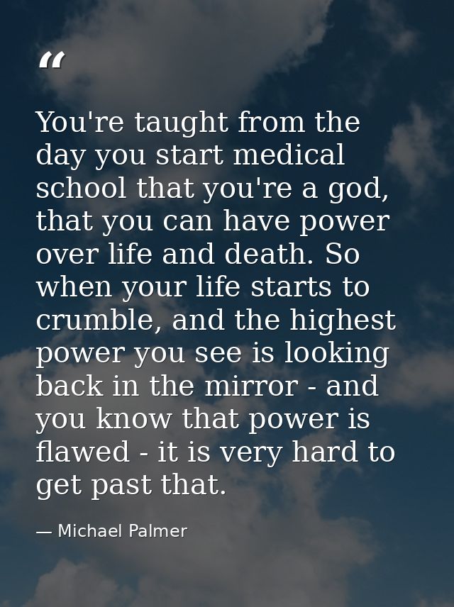 You're taught from the day you start medical school that you're a god, that you can have power over life and death. So w — Michael Palmer