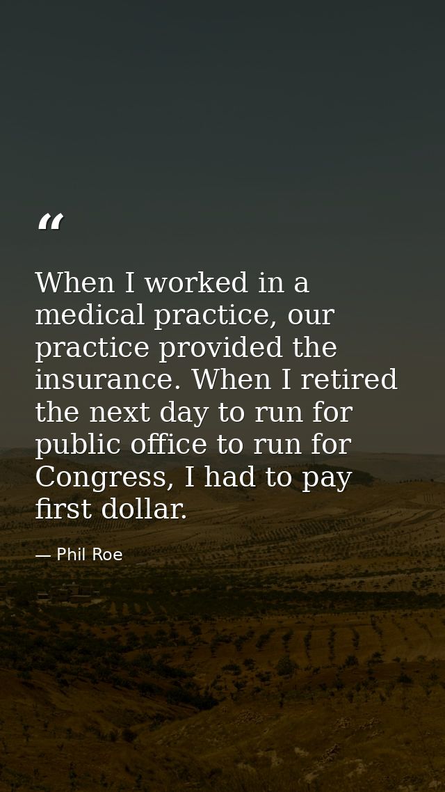 When I worked in a medical practice, our practice provided the insurance. When I retired the next day to run for public  — Phil Roe