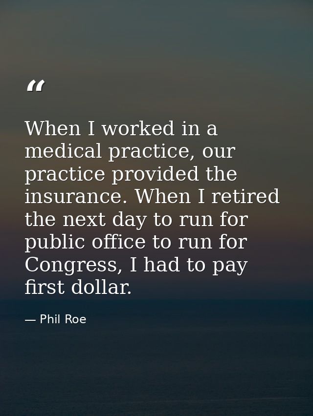 When I worked in a medical practice, our practice provided the insurance. When I retired the next day to run for public  — Phil Roe