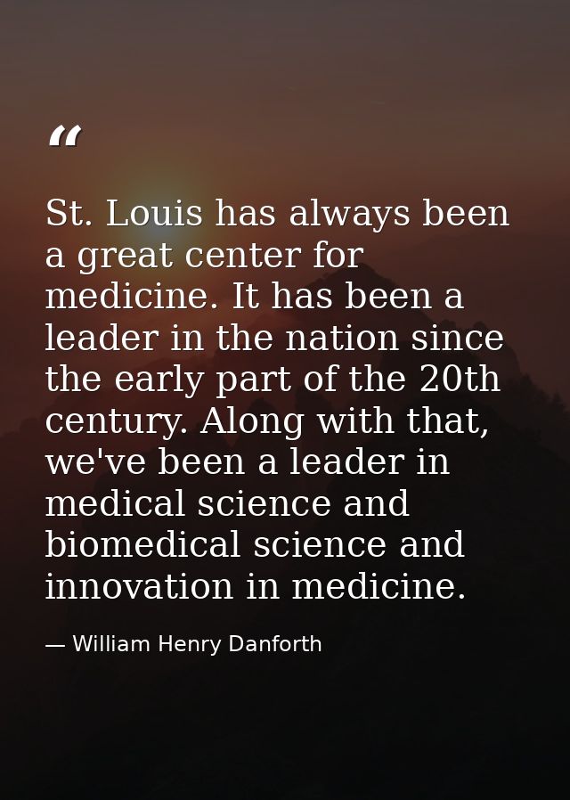 St. Louis has always been a great center for medicine. It has been a leader in the nation since the early part of the 20 — William Henry Danforth