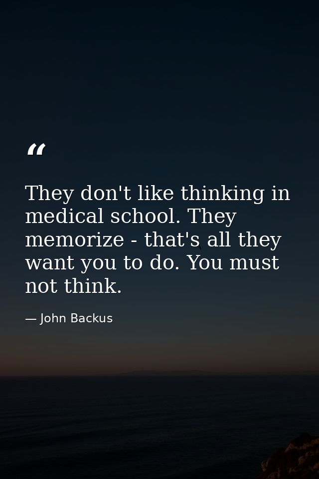 They don't like thinking in medical school. They memorize - that's all they want you to do. You must not think. — John Backus