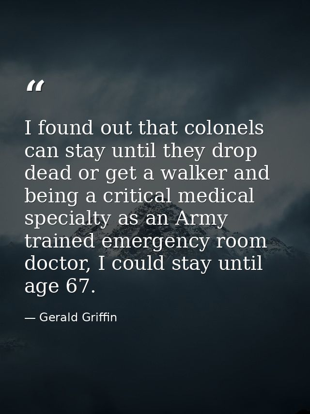 I found out that colonels can stay until they drop dead or get a walker and being a critical medical specialty as an Arm — Gerald Griffin