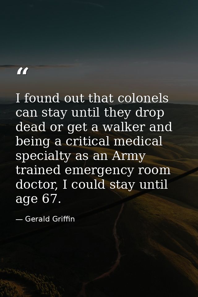I found out that colonels can stay until they drop dead or get a walker and being a critical medical specialty as an Arm — Gerald Griffin