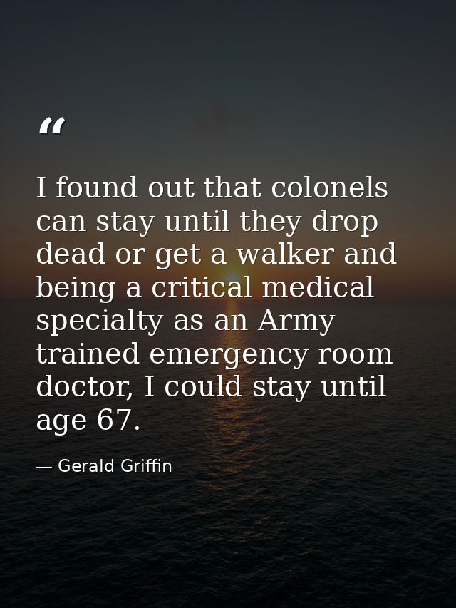 I found out that colonels can stay until they drop dead or get a walker and being a critical medical specialty as an Arm — Gerald Griffin