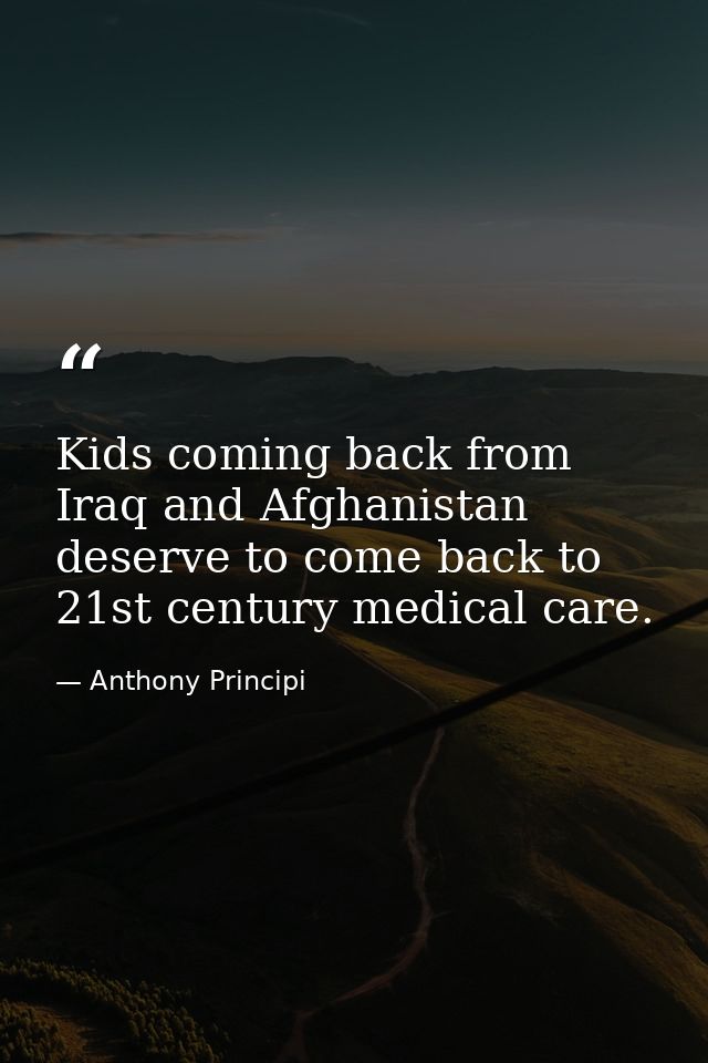 Kids coming back from Iraq and Afghanistan deserve to come back to 21st century medical care. — Anthony Principi