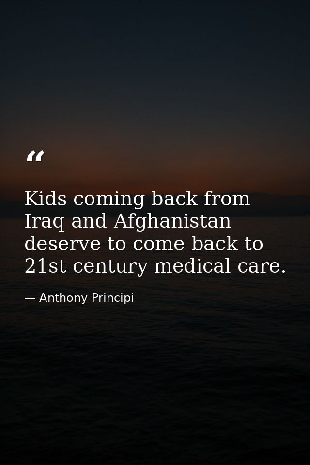 Kids coming back from Iraq and Afghanistan deserve to come back to 21st century medical care. — Anthony Principi
